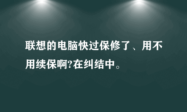 联想的电脑快过保修了、用不用续保啊?在纠结中。