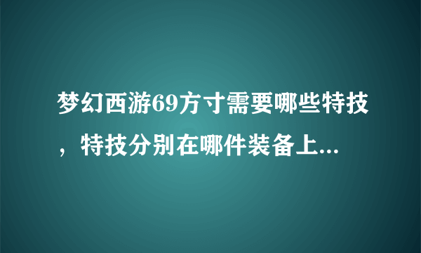 梦幻西游69方寸需要哪些特技，特技分别在哪件装备上，详细点？