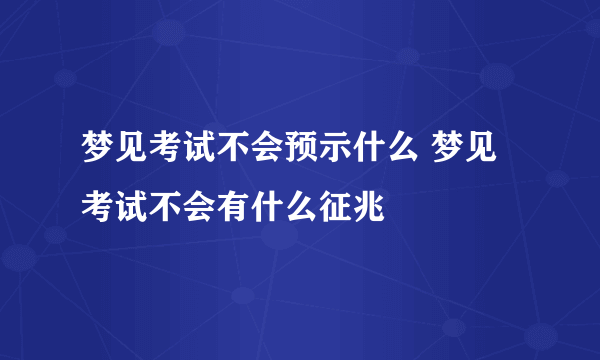 梦见考试不会预示什么 梦见考试不会有什么征兆