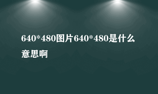 640*480图片640*480是什么意思啊