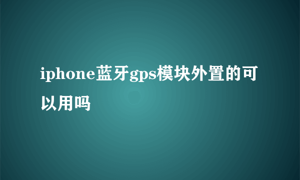 iphone蓝牙gps模块外置的可以用吗