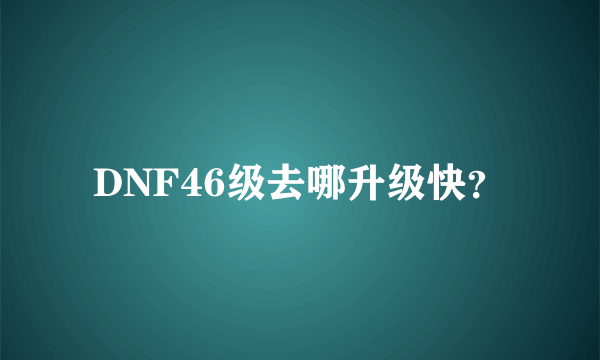 DNF46级去哪升级快？