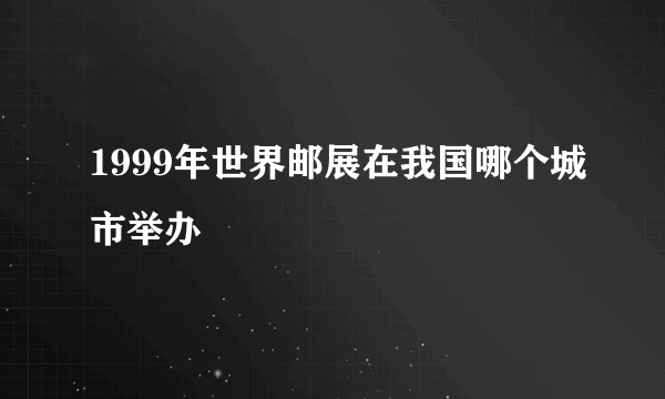 1999年世界邮展在我国哪个城市举办