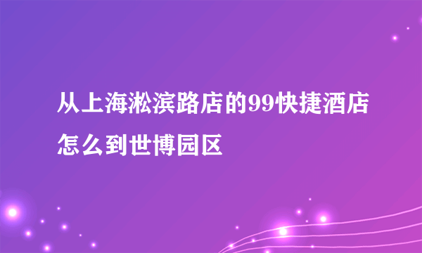 从上海淞滨路店的99快捷酒店怎么到世博园区