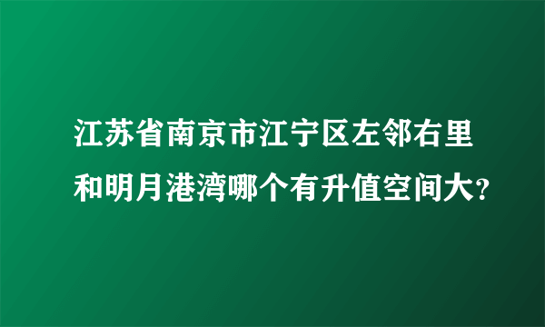 江苏省南京市江宁区左邻右里和明月港湾哪个有升值空间大？