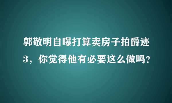 郭敬明自曝打算卖房子拍爵迹3，你觉得他有必要这么做吗？