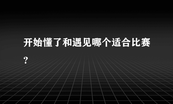 开始懂了和遇见哪个适合比赛？