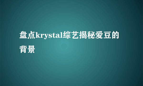 盘点krystal综艺揭秘爱豆的背景