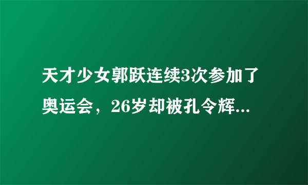 天才少女郭跃连续3次参加了奥运会，26岁却被孔令辉开除出国家队