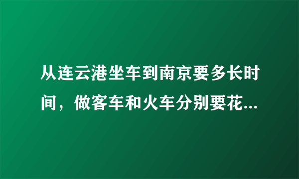 从连云港坐车到南京要多长时间，做客车和火车分别要花多少钱？