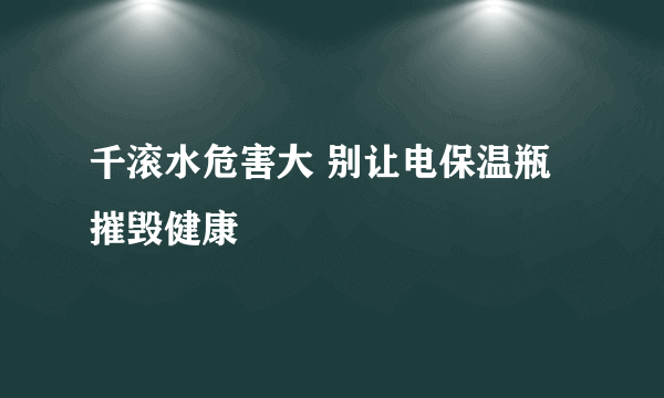 千滚水危害大 别让电保温瓶摧毁健康