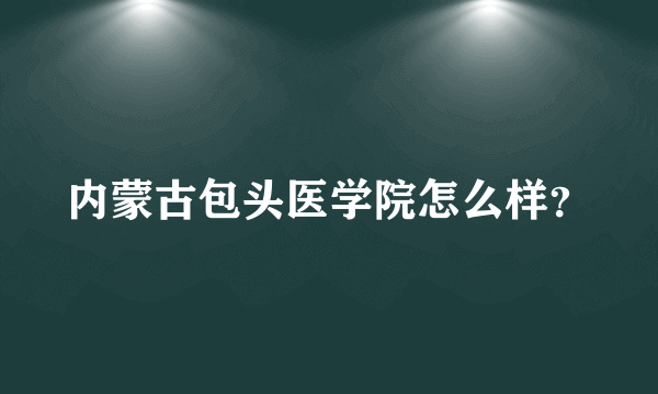 内蒙古包头医学院怎么样？