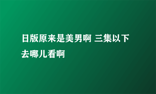 日版原来是美男啊 三集以下去哪儿看啊