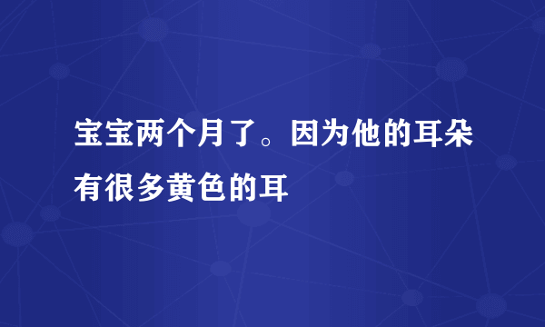 宝宝两个月了。因为他的耳朵有很多黄色的耳