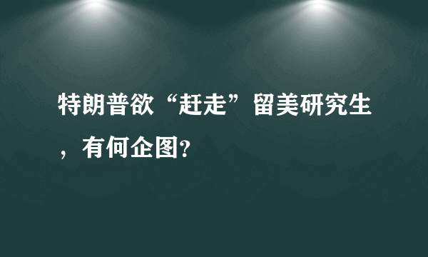 特朗普欲“赶走”留美研究生，有何企图？