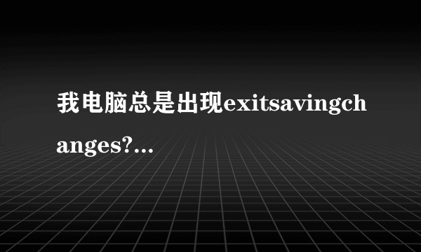 我电脑总是出现exitsavingchanges?yesno我怎么按不动呀也开不了机咋办呀