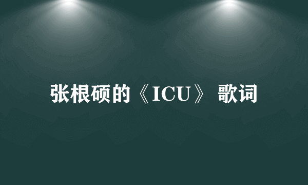 张根硕的《ICU》 歌词