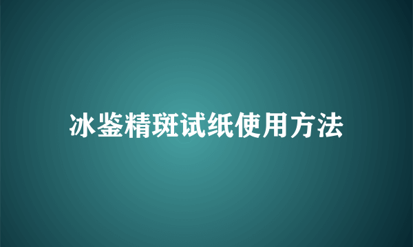 冰鉴精斑试纸使用方法