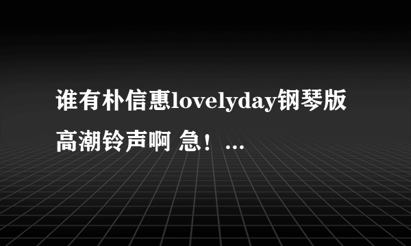 谁有朴信惠lovelyday钢琴版高潮铃声啊 急！！！！！！！！1