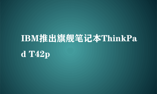 IBM推出旗舰笔记本ThinkPad T42p