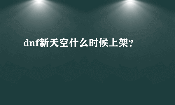 dnf新天空什么时候上架？