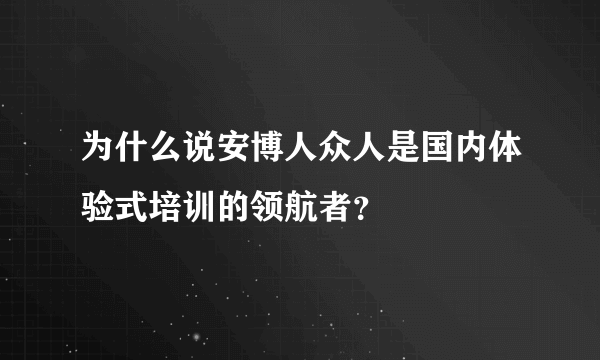 为什么说安博人众人是国内体验式培训的领航者？