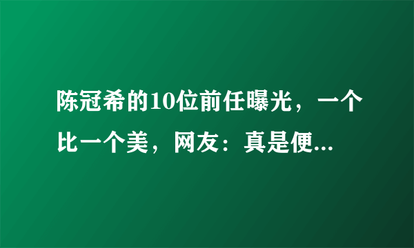 陈冠希的10位前任曝光，一个比一个美，网友：真是便宜了秦舒培！