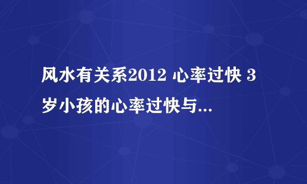 风水有关系2012 心率过快 3岁小孩的心率过快与疫苗和发烧有关系吗 150限额