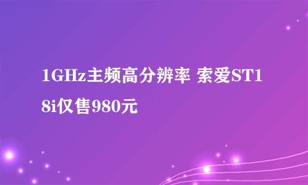 1GHz主频高分辨率 索爱ST18i仅售980元