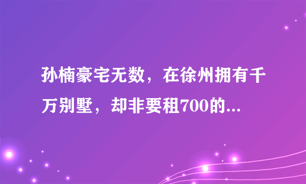 孙楠豪宅无数，在徐州拥有千万别墅，却非要租700的房子，你怎么看？