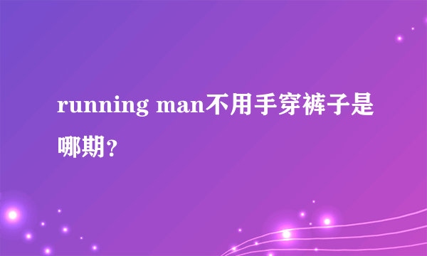 running man不用手穿裤子是哪期？