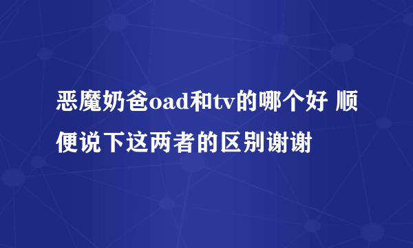 恶魔奶爸oad和tv的哪个好 顺便说下这两者的区别谢谢