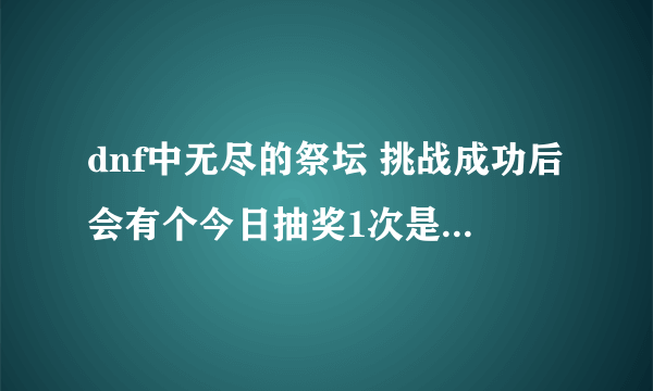 dnf中无尽的祭坛 挑战成功后会有个今日抽奖1次是什么意思啊 哪里抽怎么抽