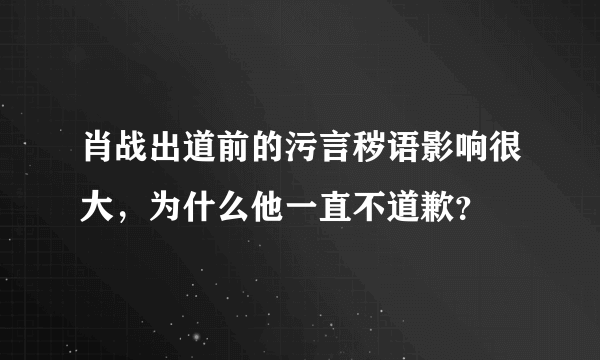 肖战出道前的污言秽语影响很大，为什么他一直不道歉？