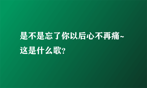 是不是忘了你以后心不再痛~这是什么歌？