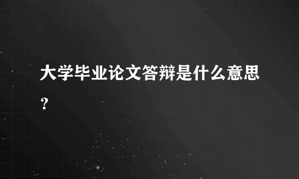 大学毕业论文答辩是什么意思？