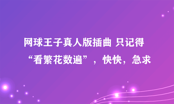 网球王子真人版插曲 只记得“看繁花数遍”，快快，急求