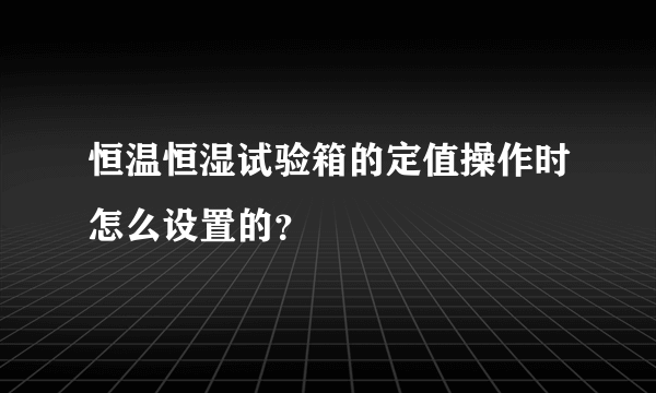 恒温恒湿试验箱的定值操作时怎么设置的？