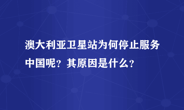 澳大利亚卫星站为何停止服务中国呢？其原因是什么？