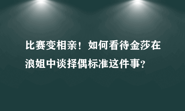 比赛变相亲！如何看待金莎在浪姐中谈择偶标准这件事？