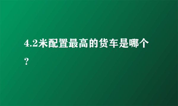 4.2米配置最高的货车是哪个？