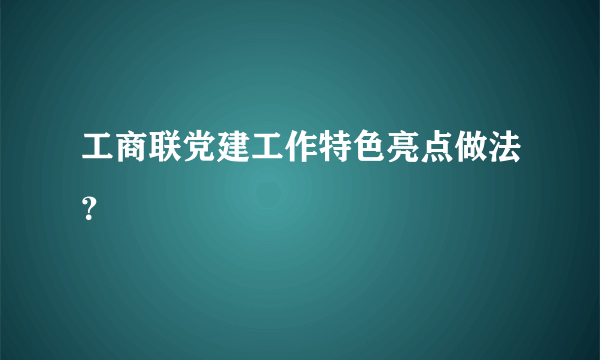 工商联党建工作特色亮点做法？