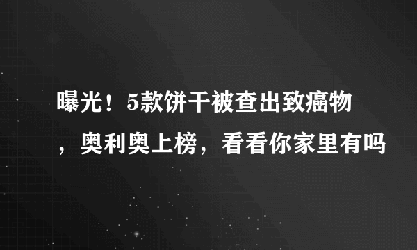 曝光！5款饼干被查出致癌物，奥利奥上榜，看看你家里有吗