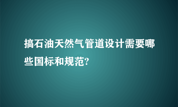 搞石油天然气管道设计需要哪些国标和规范?