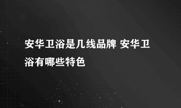 安华卫浴是几线品牌 安华卫浴有哪些特色