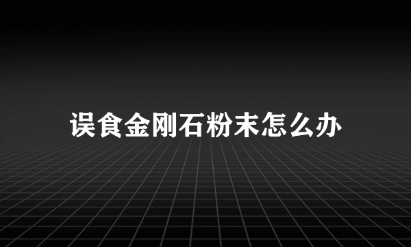 误食金刚石粉末怎么办