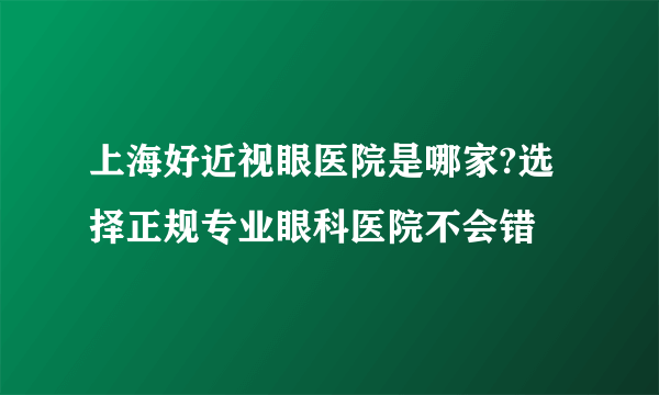 上海好近视眼医院是哪家?选择正规专业眼科医院不会错