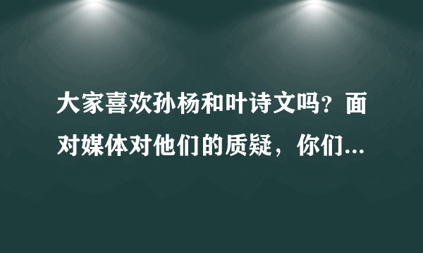 大家喜欢孙杨和叶诗文吗？面对媒体对他们的质疑，你们的看法是？