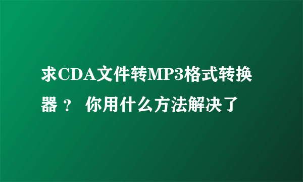 求CDA文件转MP3格式转换器 ？ 你用什么方法解决了