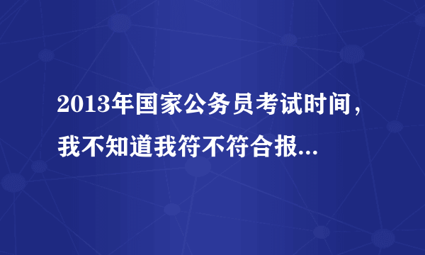 2013年国家公务员考试时间，我不知道我符不符合报考条件？